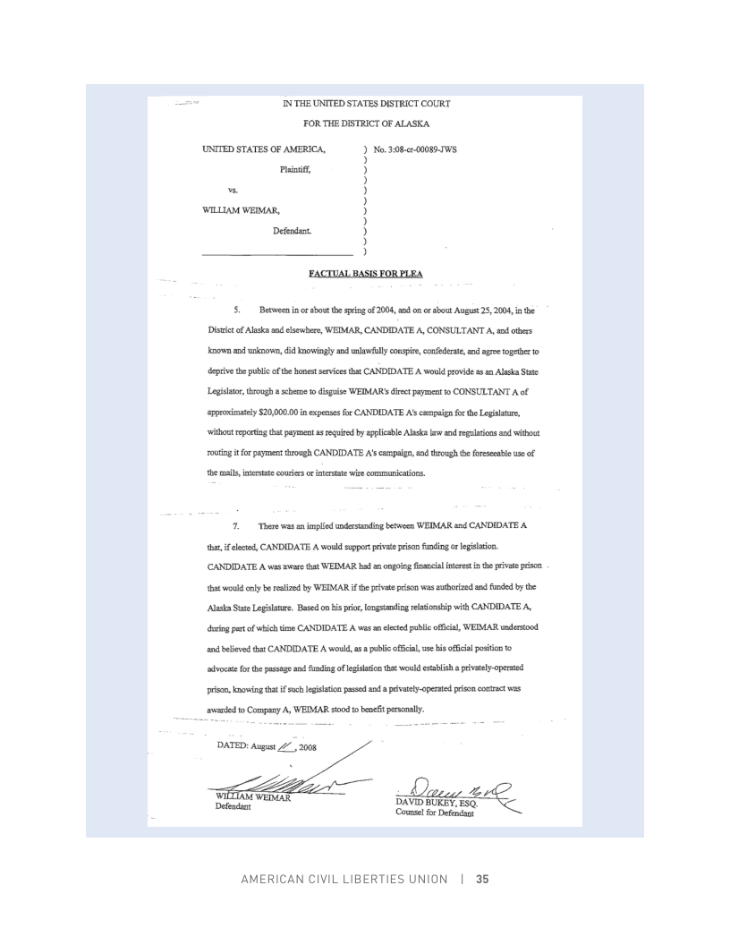 INTHE UNITED STATES DISTRICT COURT FOR THE DISTRICT OF ALASKA UNITED STATES OF AMERICA, Pl WILLAM WEIMAR, 5. Bewecnincrsbost the o of 200, s sost Avgist 2, 2004, b Distitof Ak snd b, WEDMAR, CANDIDATE A, CONSULTANT A, 1 ot oo ad ko, i nowingly d el cospve, confedrte, s s g e tepulc o the Bonest evices that CANDIDATE A vl provide s Al i Leghltr, g b o digios WEDMAR’dirt pymct o CONSULTANT Aof proimatty S20,000.0 i xpeses o CANDIDATE A’s cepig o he Lo, ot eoria hat pment i b aplicble Al o s s it ouing it for pmrsrough CANDIDATE A’s cempig, dongh e ol of the il e o s wie ommunicatios. 7. Thore we nmpled i e WEIMAR sd CANDIDATE & s, e, CANDIDATE A would spor vt peion o o egilion (CANDIDATE A was v st WEIMAR b s il st i pson ot oty b s by WEIMAR ifthe v s ws risd o aded b e s St Leglace. Bseco i i, ngetmniog st it CANDIDATE A, ot of whic tine CANDIDATE A s an e bl ficil, WEDMAR wndersod el it CANDIDATE A would, . pablic officil, s i of5ci oo o ot o he e i of ilion o ssbish vy pemed e, Koming tht i s giltinpased s priely-cperied prion et . vt Compacy A, WEIMAR sod o bt prsly. ;% = M b d Counsel for | DAVID BUKEY ESQ. Defodant AMERICAN CIVIL LIBERTIES UNION | 35